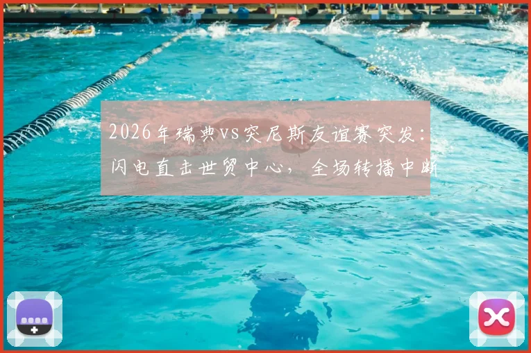 2026年瑞典vs突尼斯友谊赛突发：闪电直击世贸中心，全场转播中断团队紧急避险实录