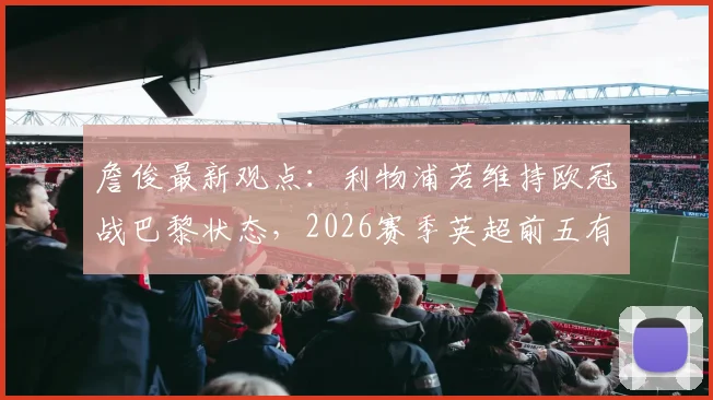 詹俊最新观点：利物浦若维持欧冠战巴黎状态，2026赛季英超前五有戏