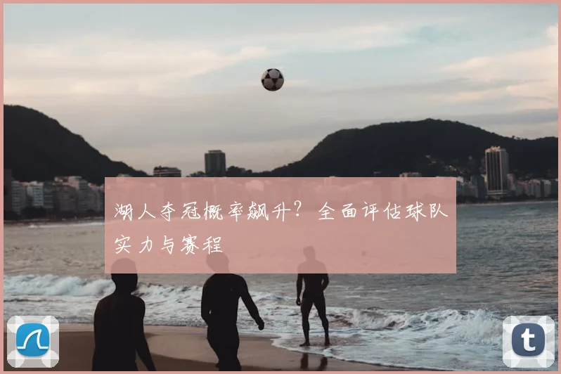 湖人夺冠概率飙升？全面评估球队实力与赛程