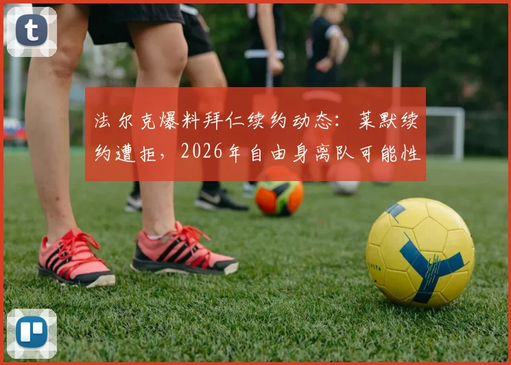 法尔克爆料拜仁续约动态：莱默续约遭拒，2026年自由身离队可能性大增