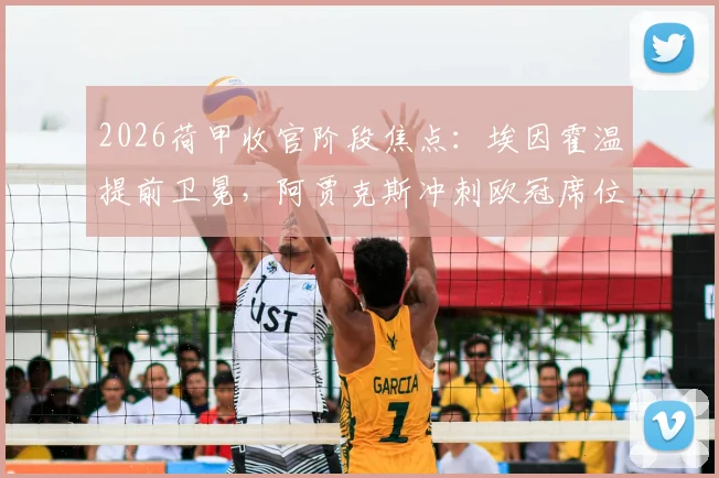 2026荷甲收官阶段焦点：埃因霍温提前卫冕，阿贾克斯冲刺欧冠席位全解析