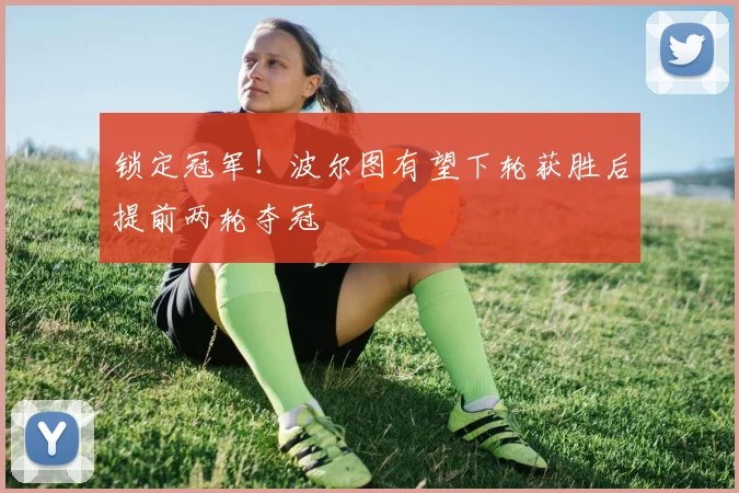 锁定冠军！波尔图有望下轮获胜后提前两轮夺冠