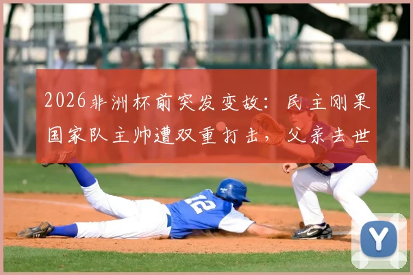 2026非洲杯前突发变故：民主刚果国家队主帅遭双重打击，父亲去世消息获新闻官确认