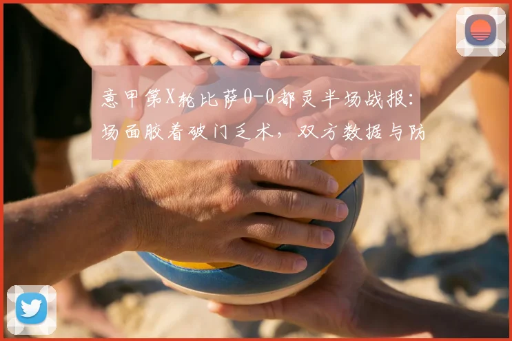 意甲第X轮比萨0-0都灵半场战报:场面胶着破门乏术,双方数据与防守策略解析