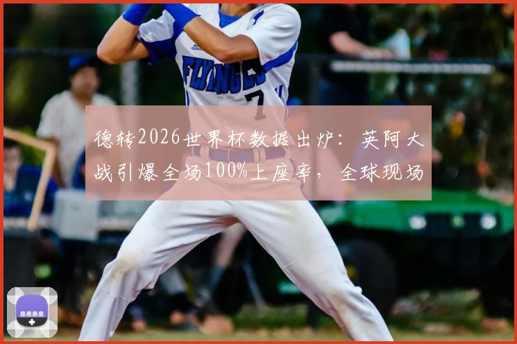 德转2026世界杯数据出炉：英阿大战引爆全场100%上座率，全球现场观众人数达666万揭秘