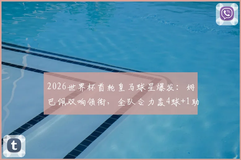 2026世界杯首轮皇马球星爆发：姆巴佩双响领衔，全队合力轰4球+1助攻数据详情