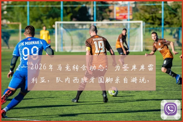 2026年马竞转会动态：为签库库雷利亚，队内西班牙国脚亲自游说，左后卫补强计划曝光
